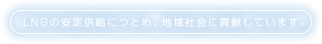 LNGの安定供給につとめ、地域社会に貢献しています。